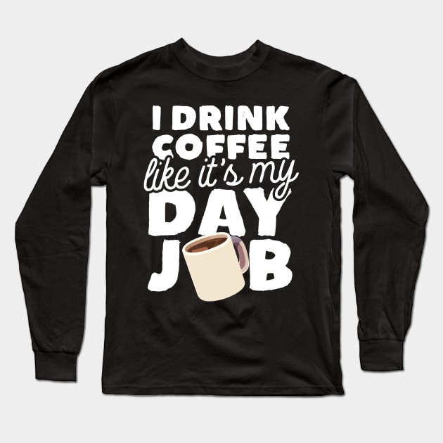 I Drink Coffee Like It's My Day Job Long Sleeve T-Shirt by thingsandthings